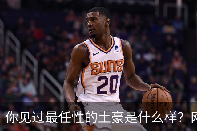你见过最任性的土豪是什么样？网友：原来在你眼里这就算顶级了