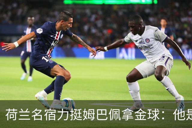 荷兰名宿力挺姆巴佩拿金球：他是目前世界最佳