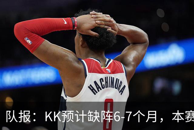 队报：KK预计缺阵6-7个月，本赛季复出希望渺茫
