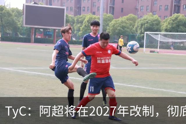 TyC：阿超将在2027年改制，彻底告别分区赛制+全年共计30轮比赛
